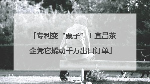 专利变“票子”！宜昌茶企凭它撬动千万出口订单