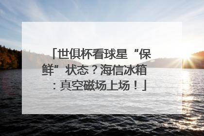 世俱杯看球星“保鲜”状态？海信冰箱：真空磁场上场！
