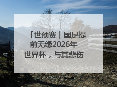 世预赛｜国足提前无缘2026年世界杯，与其悲伤，不如尽快从选帅开始重建
