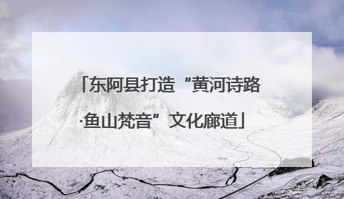 东阿县打造“黄河诗路·鱼山梵音”文化廊道
