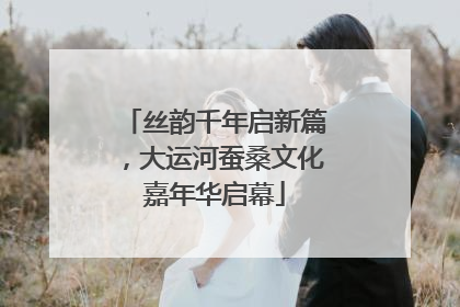 丝韵千年启新篇，大运河蚕桑文化嘉年华启幕