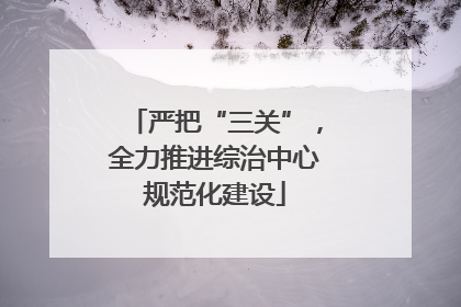 严把“三关”，全力推进综治中心规范化建设