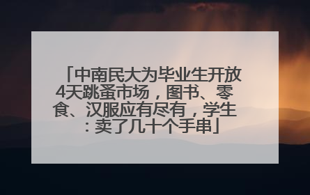 中南民大为毕业生开放4天跳蚤市场，图书、零食、汉服应有尽有，学生：卖了几十个手串