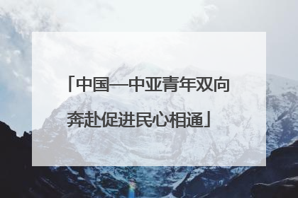 中国—中亚青年双向奔赴促进民心相通