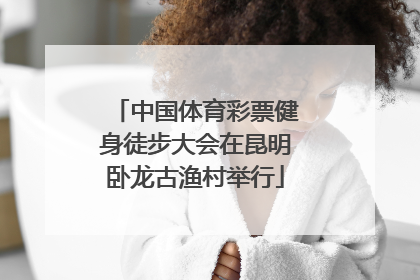 中国体育彩票健身徒步大会在昆明卧龙古渔村举行