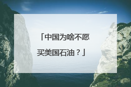 中国为啥不愿买美国石油？