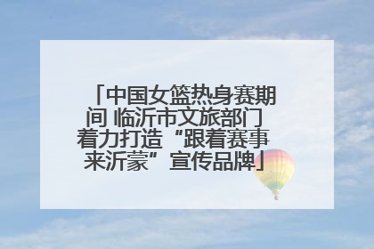 中国女篮热身赛期间 临沂市文旅部门着力打造“跟着赛事来沂蒙”宣传品牌