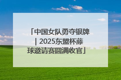 中国女队勇夺银牌｜2025东盟杯藤球邀请赛圆满收官