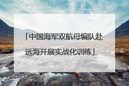 中国海军双航母编队赴远海开展实战化训练