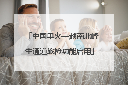 中国里火—越南北峰生通道旅检功能启用