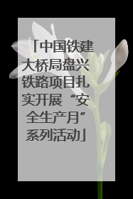 中国铁建大桥局盘兴铁路项目扎实开展“安全生产月”系列活动