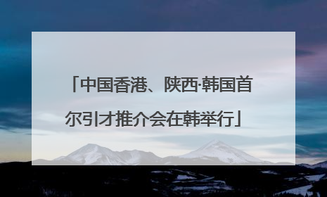 中国香港、陕西·韩国首尔引才推介会在韩举行