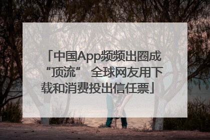 中国App频频出圈成“顶流” 全球网友用下载和消费投出信任票
