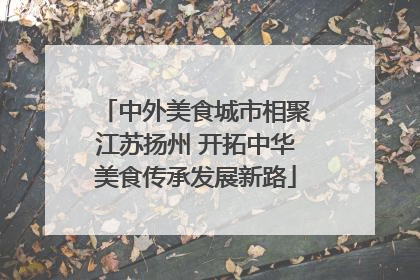 中外美食城市相聚江苏扬州 开拓中华美食传承发展新路