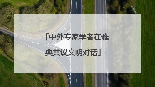 中外专家学者在雅典共议文明对话