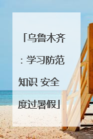 乌鲁木齐：学习防范知识 安全度过暑假