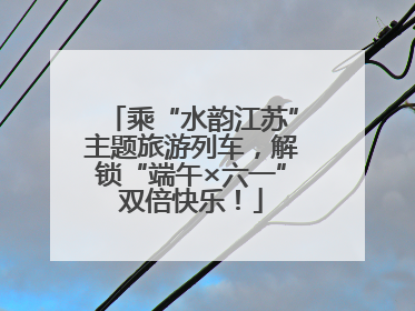 乘“水韵江苏”主题旅游列车，解锁“端午×六一”双倍快乐！