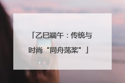 乙巳端午：传统与时尚“同舟荡桨”