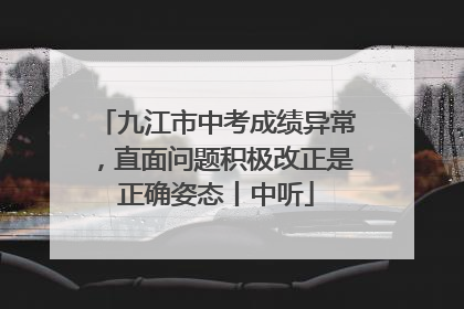 九江市中考成绩异常，直面问题积极改正是正确姿态丨中听