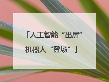 人工智能“出屏” 机器人“登场”