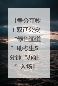 争分夺秒！双辽公安“绿色通道”助考生5分钟“办证”入场