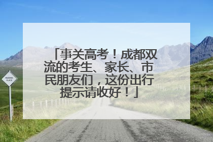 事关高考！成都双流的考生、家长、市民朋友们，这份出行提示请收好！