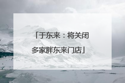 于东来：将关闭多家胖东来门店