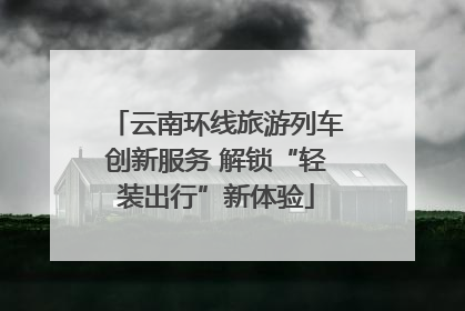 云南环线旅游列车创新服务 解锁“轻装出行”新体验