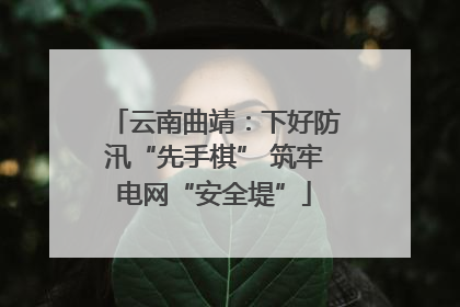 云南曲靖：下好防汛“先手棋” 筑牢电网“安全堤”