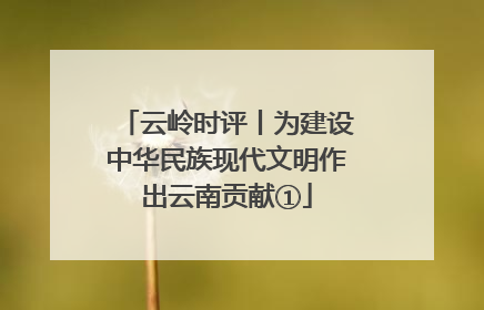 云岭时评丨为建设中华民族现代文明作出云南贡献①