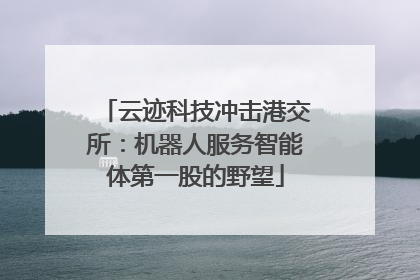 云迹科技冲击港交所：机器人服务智能体第一股的野望