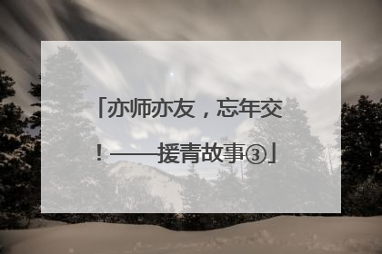 亦师亦友，忘年交！——援青故事③