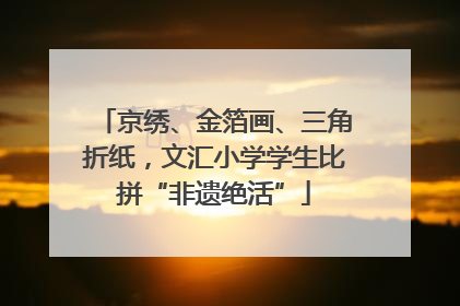 京绣、金箔画、三角折纸，文汇小学学生比拼“非遗绝活”