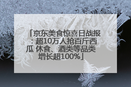 京东美食惊喜日战报：超10万人抢百斤西瓜 休食、酒类等品类增长超100%