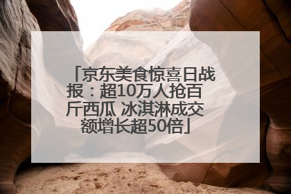 京东美食惊喜日战报：超10万人抢百斤西瓜 冰淇淋成交额增长超50倍