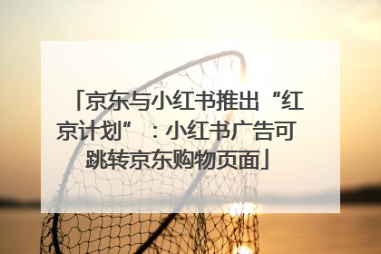 京东与小红书推出“红京计划”：小红书广告可跳转京东购物页面