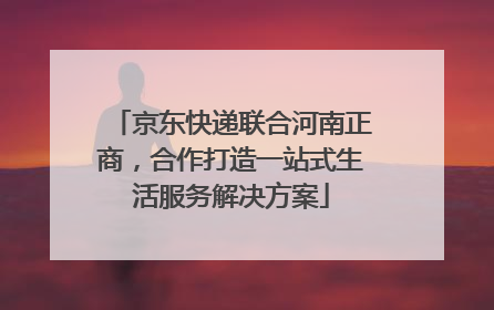 京东快递联合河南正商，合作打造一站式生活服务解决方案