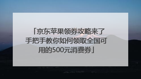 京东苹果领券攻略来了 手把手教你如何领取全国可用的500元消费券