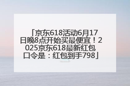 京东618活动6月17日晚8点开始买最便宜！2025京东618最新红包口令是：红包到手798