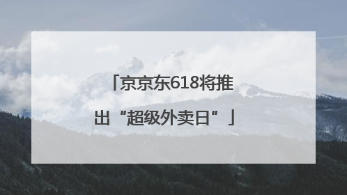 京京东618将推出“超级外卖日”