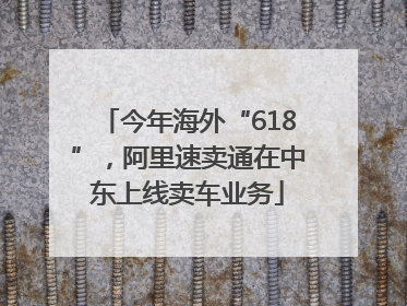 今年海外“618”，阿里速卖通在中东上线卖车业务