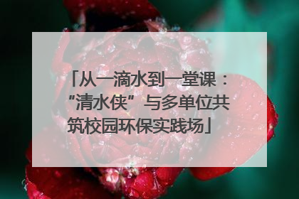 从一滴水到一堂课：“清水侠”与多单位共筑校园环保实践场