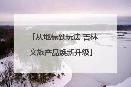 从地标到玩法 吉林文旅产品焕新升级