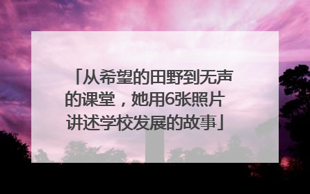 从希望的田野到无声的课堂，她用6张照片讲述学校发展的故事