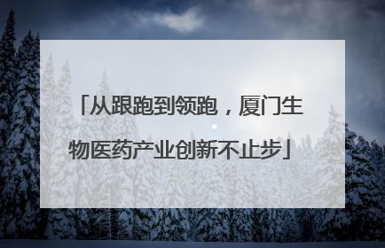 从跟跑到领跑，厦门生物医药产业创新不止步