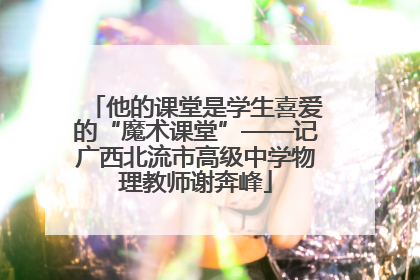 他的课堂是学生喜爱的“魔术课堂”——记广西北流市高级中学物理教师谢奔峰