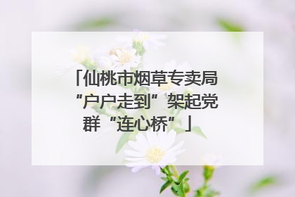 仙桃市烟草专卖局“户户走到”架起党群“连心桥”