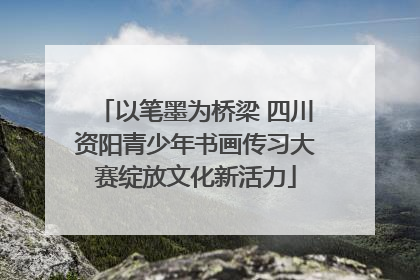 以笔墨为桥梁 四川资阳青少年书画传习大赛绽放文化新活力