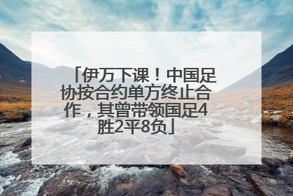 伊万下课！中国足协按合约单方终止合作，其曾带领国足4胜2平8负