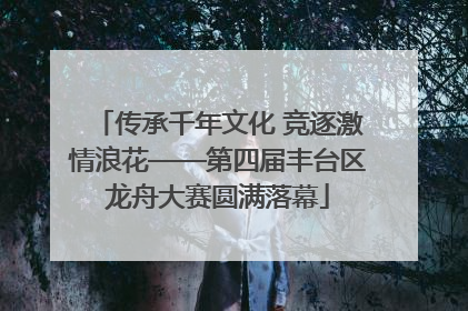 传承千年文化 竞逐激情浪花——第四届丰台区龙舟大赛圆满落幕
